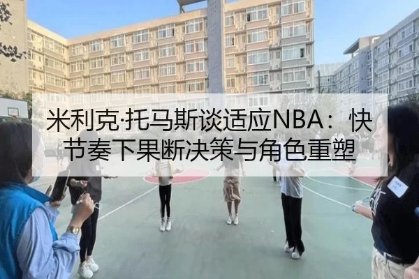 米利克·托马斯谈适应NBA:快节奏下果断决策与角色重塑